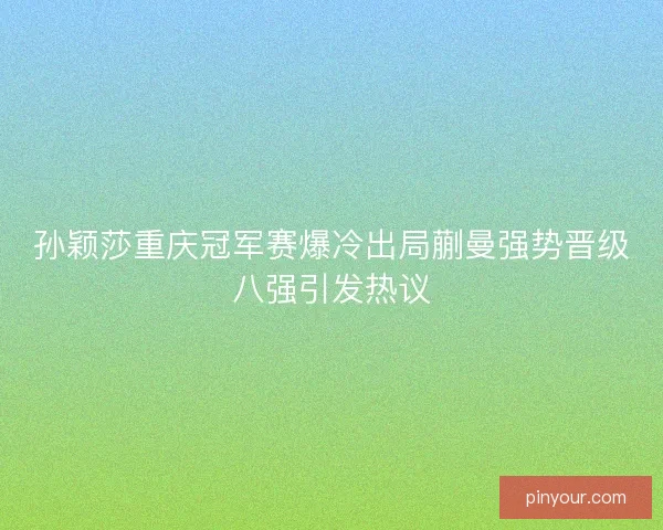 孙颖莎重庆冠军赛爆冷出局蒯曼强势晋级八强引发热议